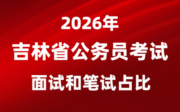 2026年吉林公务员考试面试和笔试占比多少？