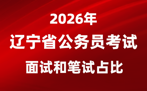 2026年辽宁公务员考试面试和笔试占比多少？