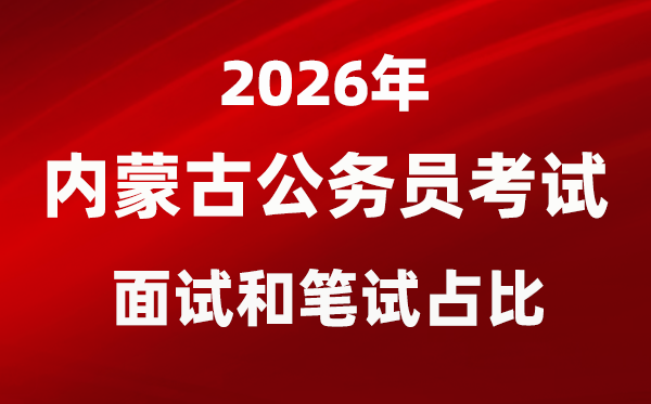 2026年内蒙古公务员考试面试和笔试占比多少？