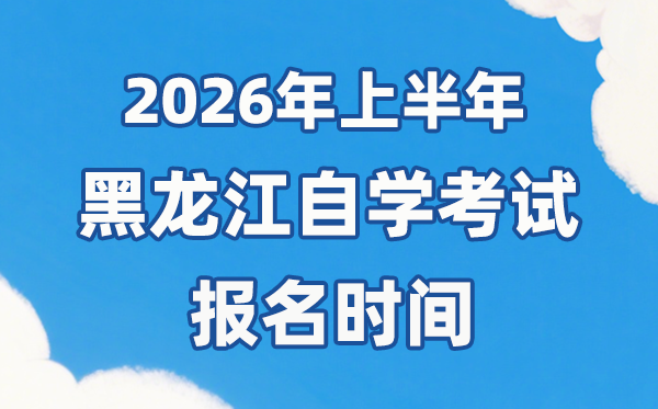 2026年上半年黑龙江自考报名时间是什么时候?