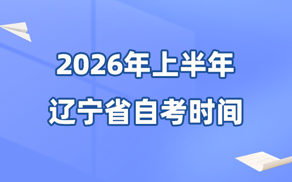 辽宁省2026年上半年自考时间表 具体是什么时候？