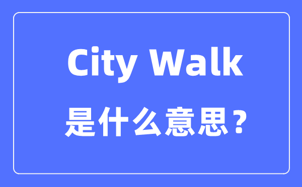 City Walk是什么意思怎么理解,city walk是怎么火起来的?