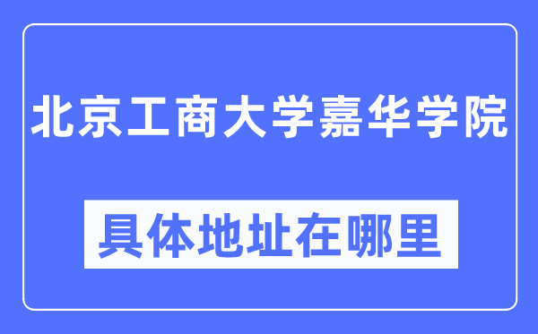 北京工商大学嘉华学院详细地址？位于北京哪个区