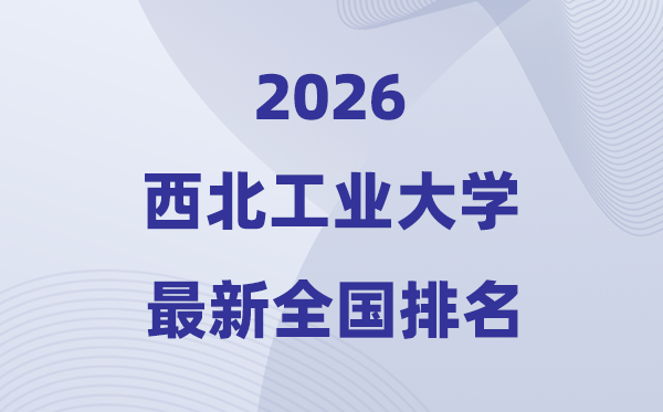 2026西北工业大学全国排名预测(西工大最新排名揭晓)