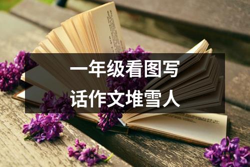 一年级看图写话作文堆雪人（锦集14篇）
