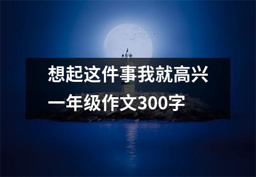 想起这件事我就高兴一年级作文300字（精选12篇）