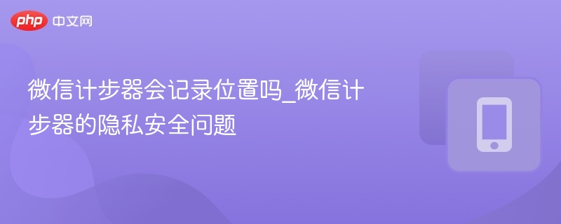 微信计步器会泄露位置信息吗 警惕计步功能的隐私隐患
