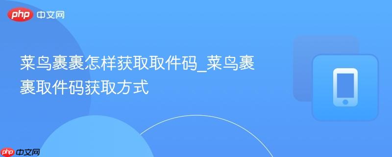 菜鸟裹裹如何快速获取取件码 菜鸟裹裹取件码领取指南