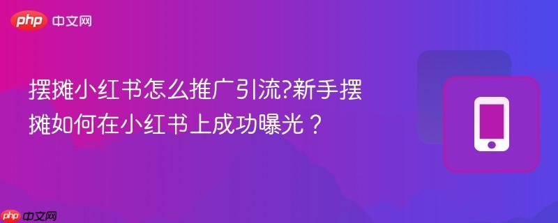 摆摊小红书怎么推广引流?新手摆摊如何在小红书上成功曝光?