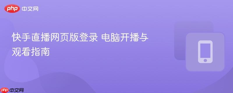 快手直播网页版登录指南：电脑开播与观看全攻略