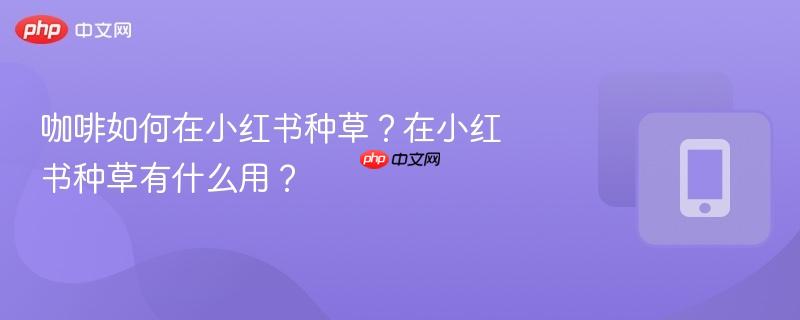 咖啡如何在小红书种草?在小红书种草有什么用?