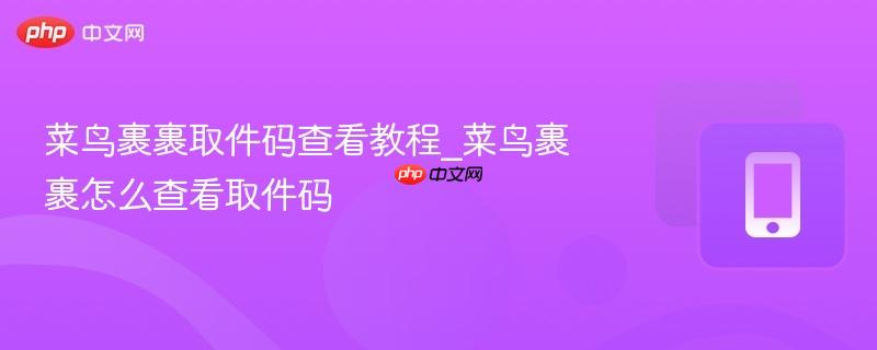 菜鸟裹裹取件码查看指南 菜鸟裹裹如何获取取件码