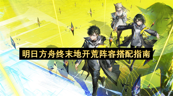 明日方舟终末地最强开荒阵容搭配指南