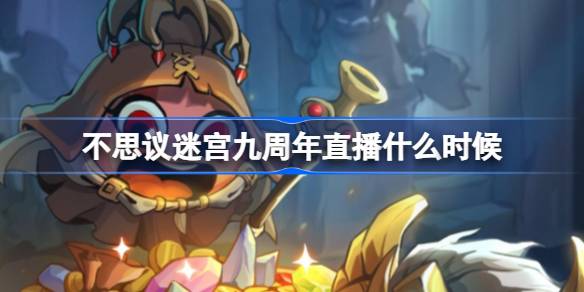不思议迷宫九周年直播什么时候 不思议迷宫九周年直播时间介绍