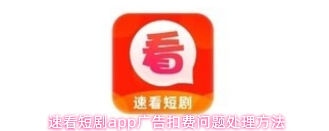 速看短剧app广告扣费问题怎么解决