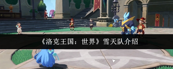 洛克王国世界雪天队怎么样  洛克王国世界雪天队介绍