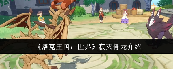 洛克王国世界寂灭骨龙怎么样  洛克王国世界寂灭骨龙介绍