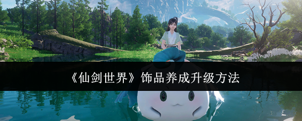 仙剑世界饰品怎么养成 仙剑世界饰品养成升级方法有哪些