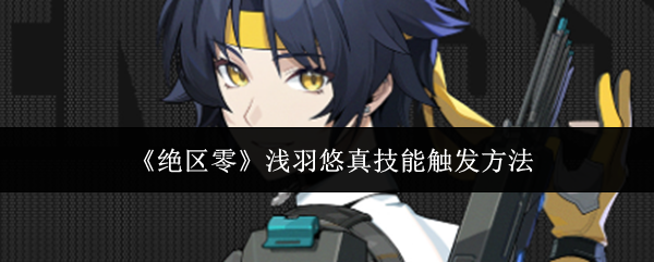 绝区零浅羽悠真技能如何触发 绝区零浅羽悠真技能触发方法