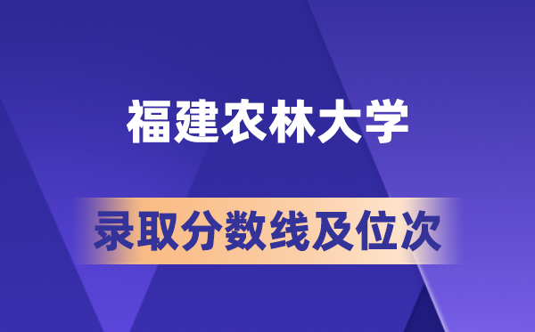 福建农林大学在各省的录取分数线及位次,2026届高考生多少分能上?