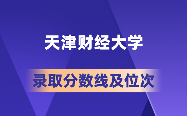 天津财经大学2026年各省录取分数线及位次预测 多少分能考上?