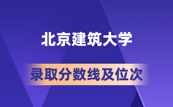 北京建筑大学2026年各省录取分数线及位次 高考多少分能上?