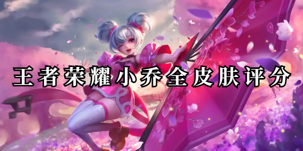 王者荣耀小乔全皮肤评分 王者荣耀小乔全皮肤评分公布