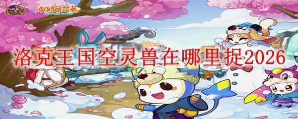 洛克王国空灵兽在哪抓 洛克王国空灵兽抓取点位