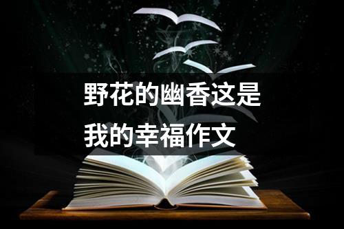 野花的幽香这是我的幸福作文（合集12篇）