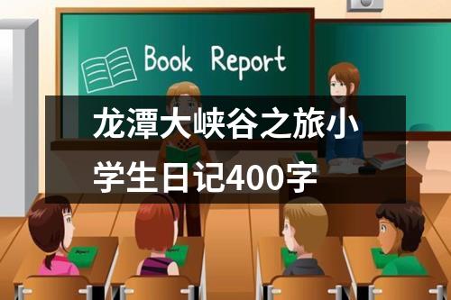 龙潭大峡谷之旅小学生日记400字（精选9篇）