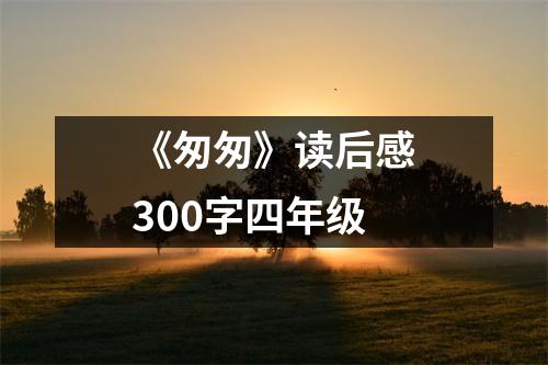 《匆匆》读后感300字四年级（共18篇）