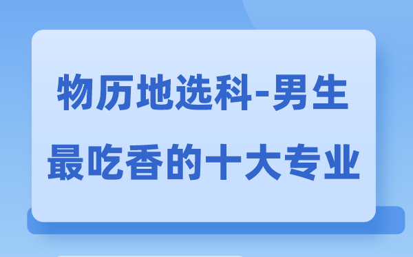 物历地男生最吃香的十大专业-选哪些专业就业前景更好